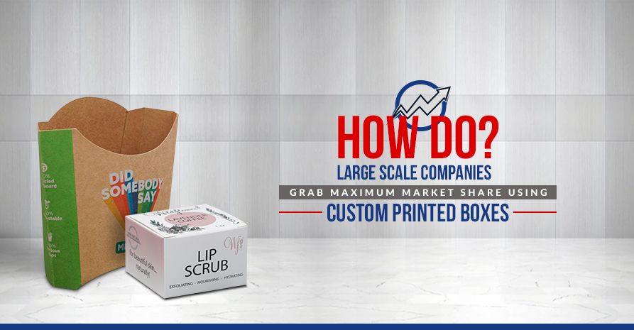 How Do Large Scale Companies Grab Maximum Market Share using Custom Printed Boxes?